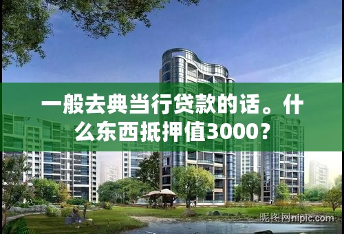 一般去典当行贷款的话。什么东西抵押值3000？