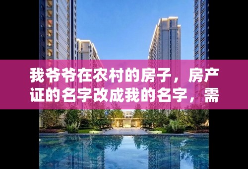 我爷爷在农村的房子，房产证的名字改成我的名字，需要什么流程！谢谢