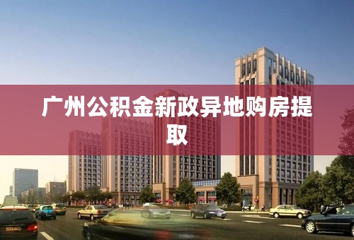广州公积金新政异地购房提取