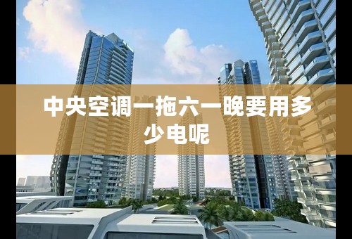 中央空调一拖六一晚要用多少电呢