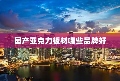 国产亚克力板材哪些品牌好
