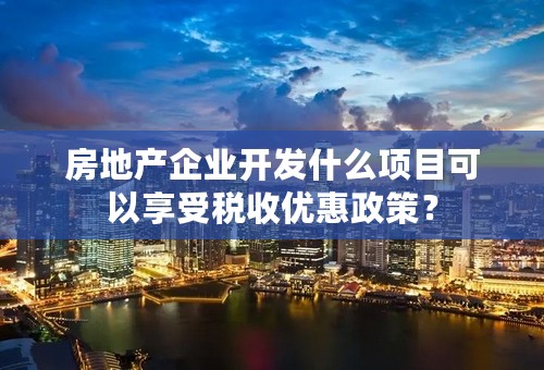 房地产企业开发什么项目可以享受税收优惠政策？