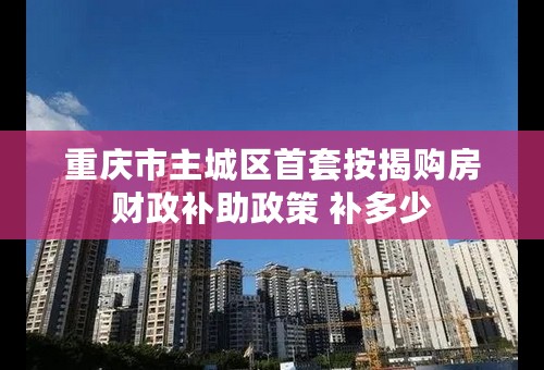 重庆市主城区首套按揭购房财政补助政策 补多少