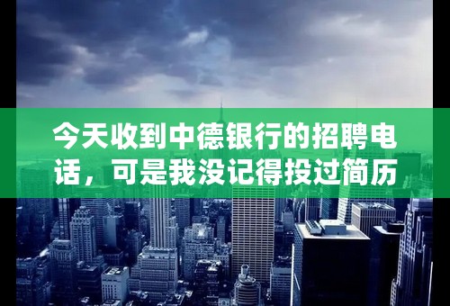 今天收到中德银行的招聘电话，可是我没记得投过简历呀？