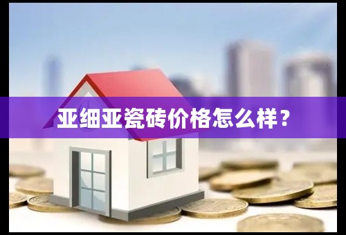 亚细亚瓷砖价格怎么样？