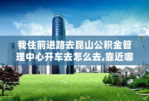 我住前进路去昆山公积金管理中心开车去怎么去,靠近哪条路