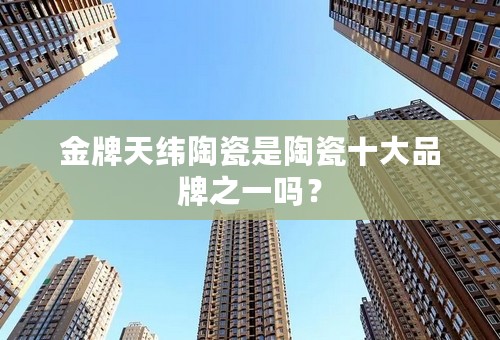 金牌天纬陶瓷是陶瓷十大品牌之一吗？