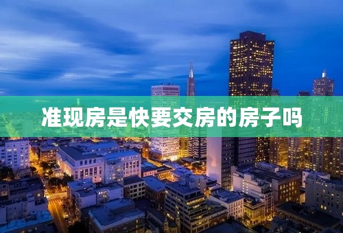 准现房是快要交房的房子吗