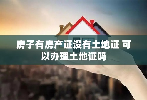 房子有房产证没有土地证 可以办理土地证吗