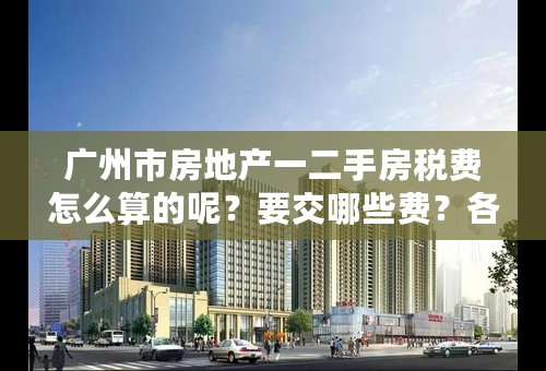 广州市房地产一二手房税费怎么算的呢？要交哪些费？各要交百分之几？