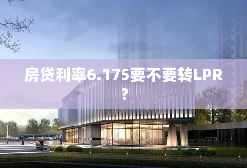 房贷利率6.175要不要转LPR？