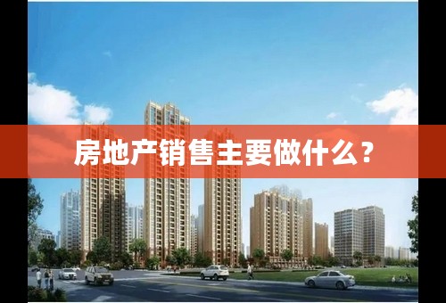 房地产销售主要做什么？