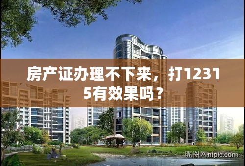 房产证办理不下来，打12315有效果吗？