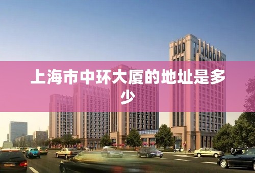 上海市中环大厦的地址是多少
