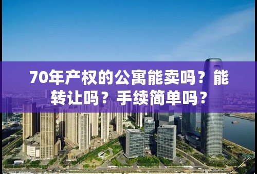 70年产权的公寓能卖吗？能转让吗？手续简单吗？