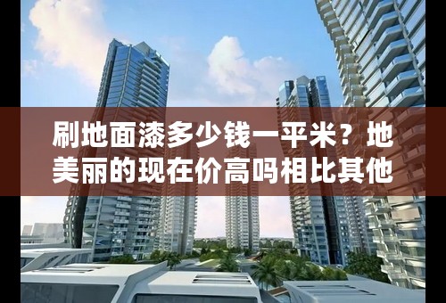 刷地面漆多少钱一平米？地美丽的现在价高吗相比其他的