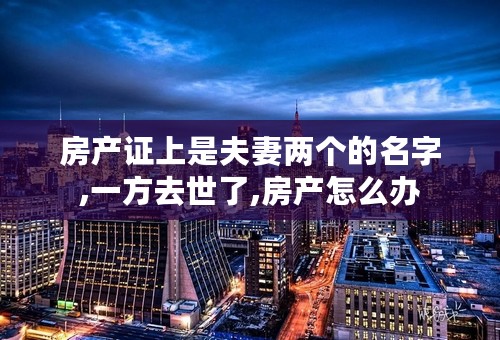 房产证上是夫妻两个的名字,一方去世了,房产怎么办