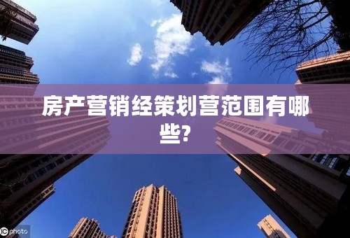 房产营销经策划营范围有哪些?