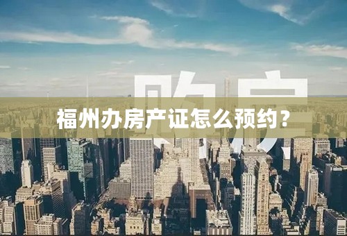 福州办房产证怎么预约？