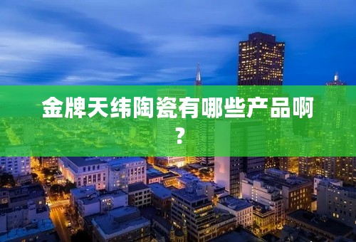 金牌天纬陶瓷有哪些产品啊？