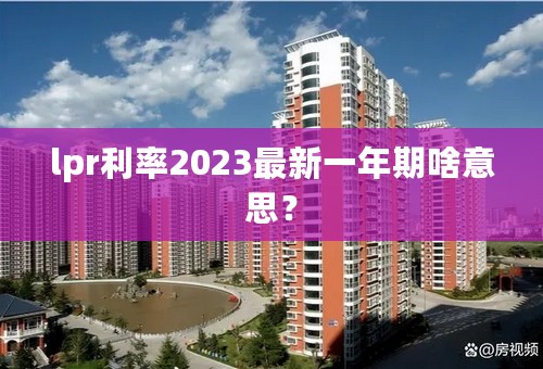 lpr利率2023最新一年期啥意思？