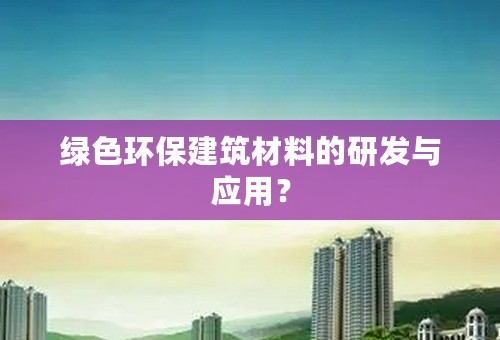 绿色环保建筑材料的研发与应用？