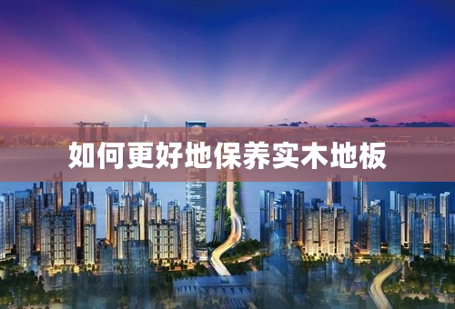 如何更好地保养实木地板