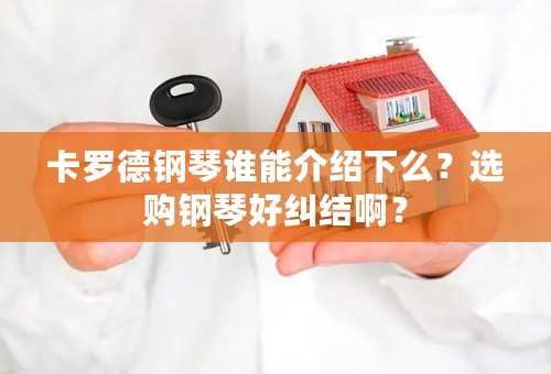 卡罗德钢琴谁能介绍下么？选购钢琴好纠结啊？