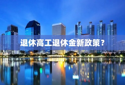 退休高工退休金新政策？