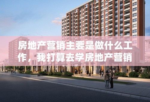 房地产营销主要是做什么工作，我打算去学房地产营销以管理 ，这个是介绍人家买房子的吗