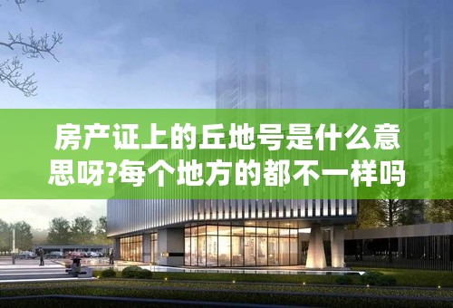 房产证上的丘地号是什么意思呀?每个地方的都不一样吗?有什么区别吗?怎么才能知道那个地方的丘地号是什么？