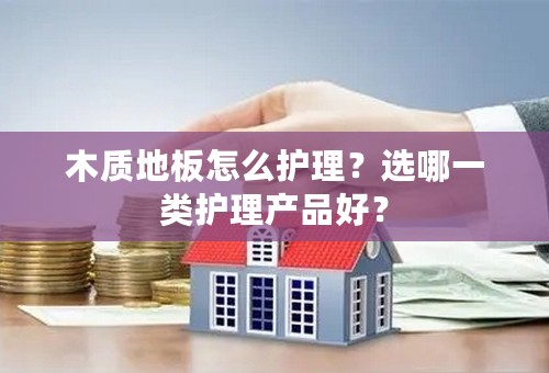木质地板怎么护理？选哪一类护理产品好？