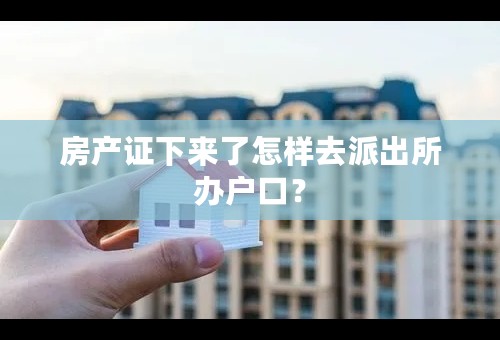 房产证下来了怎样去派出所办户口？