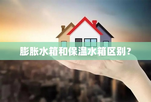 膨胀水箱和保温水箱区别？