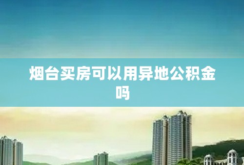 烟台买房可以用异地公积金吗