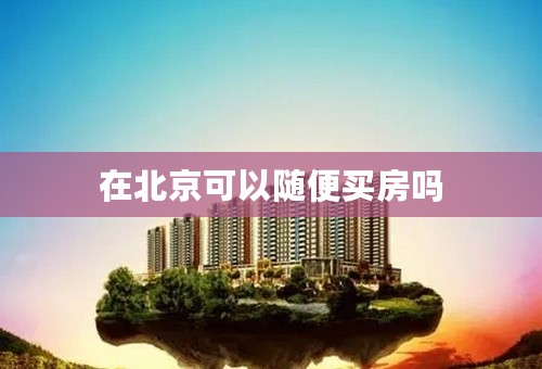 在北京可以随便买房吗