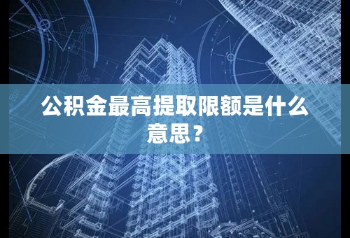 公积金最高提取限额是什么意思？