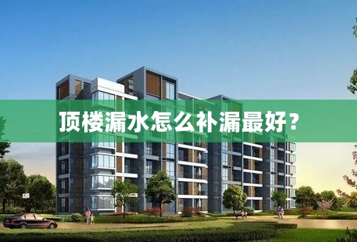 顶楼漏水怎么补漏最好？