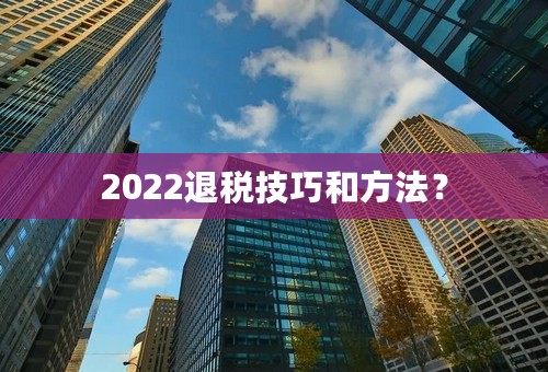 2022退税技巧和方法？