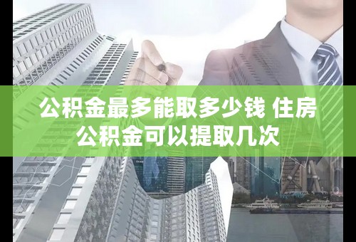 公积金最多能取多少钱 住房公积金可以提取几次