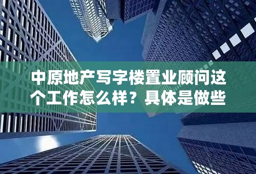 中原地产写字楼置业顾问这个工作怎么样？具体是做些什么呢？