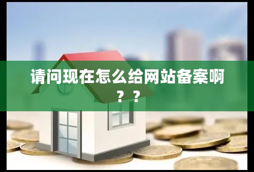 请问现在怎么给网站备案啊？？