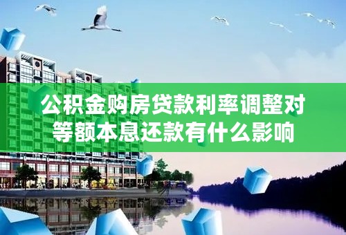 公积金购房贷款利率调整对等额本息还款有什么影响