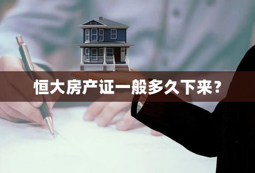 恒大房产证一般多久下来？