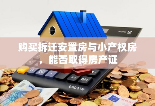 购买拆迁安置房与小产权房，能否取得房产证