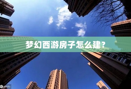 梦幻西游房子怎么建？