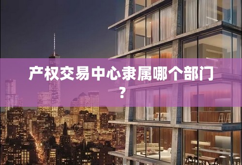 产权交易中心隶属哪个部门？