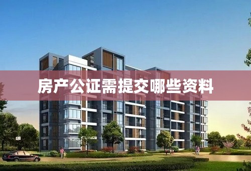 房产公证需提交哪些资料