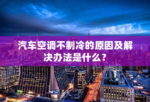汽车空调不制冷的原因及解决办法是什么？