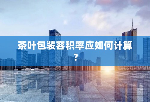 茶叶包装容积率应如何计算？